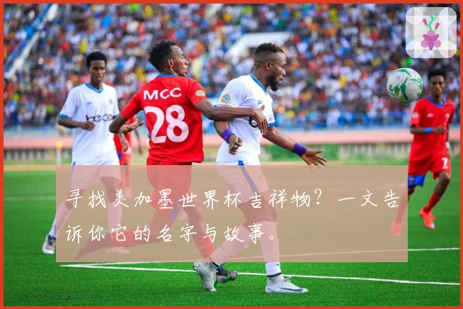 寻找美加墨世界杯吉祥物？一文告诉你它的名字与故事。