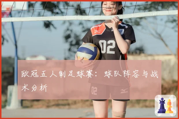 欧冠五人制足球赛：球队阵容与战术分析