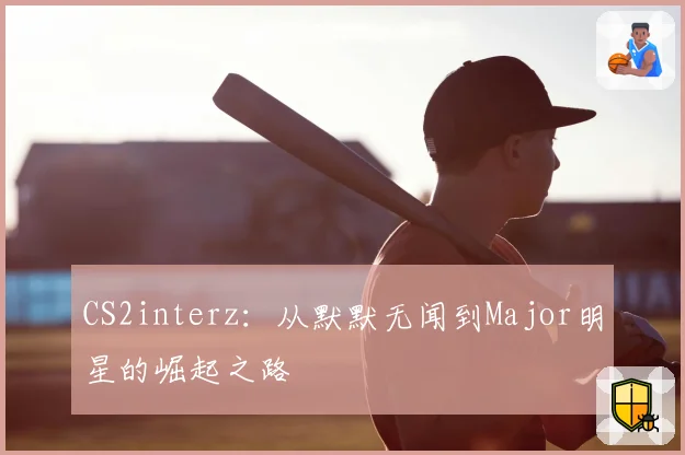 CS2interz:从默默无闻到Major明星的崛起之路