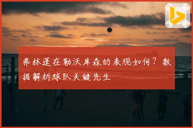 弗林蓬在勒沃库森的表现如何？数据解析球队关键先生