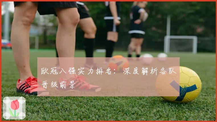 欧冠八强实力排名：深度解析各队晋级前景