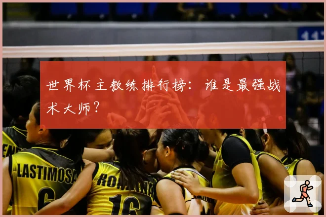 世界杯主教练排行榜：谁是最强战术大师？