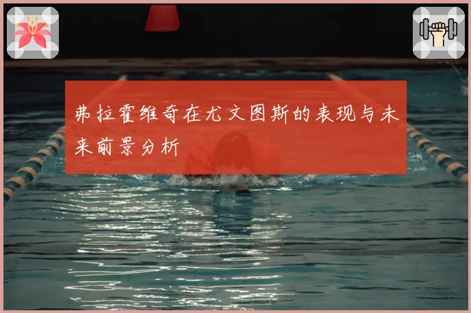 弗拉霍维奇在尤文图斯的表现与未来前景分析