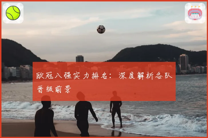 欧冠八强实力排名：深度解析各队晋级前景