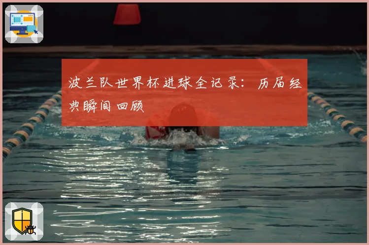 波兰队世界杯进球全记录:历届经典瞬间回顾