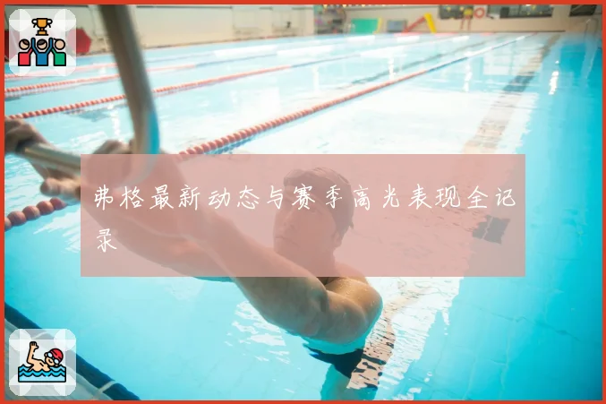 弗格最新动态与赛季高光表现全记录