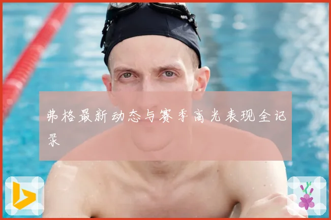 弗格最新动态与赛季高光表现全记录