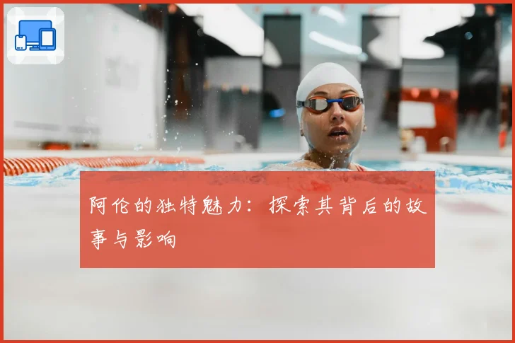 阿伦的独特魅力:探索其背后的故事与影响