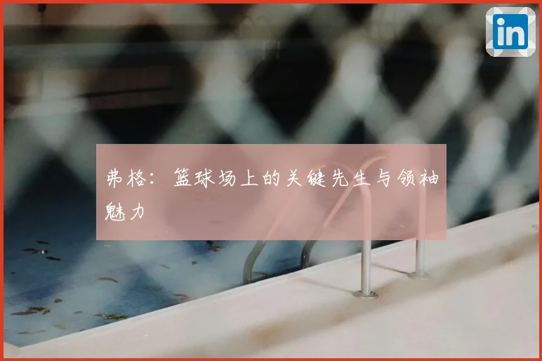 弗格：篮球场上的关键先生与领袖魅力