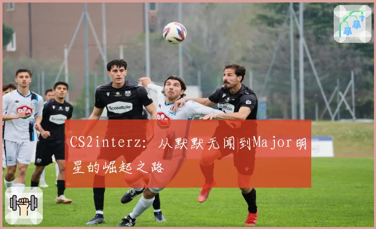 CS2interz:从默默无闻到Major明星的崛起之路