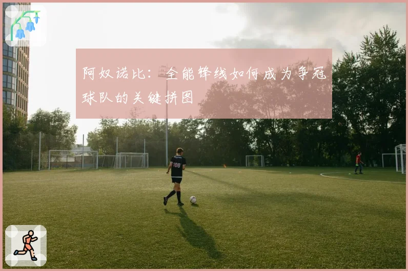 阿奴诺比:全能锋线如何成为争冠球队的关键拼图