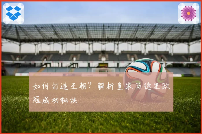 如何打造王朝？解析皇家马德里欧冠成功秘诀