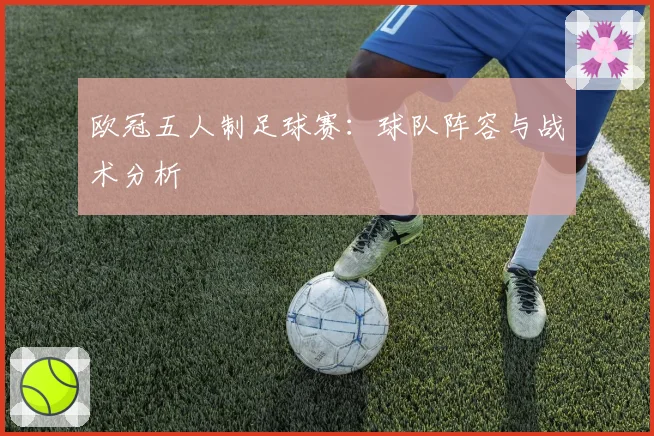 欧冠五人制足球赛：球队阵容与战术分析
