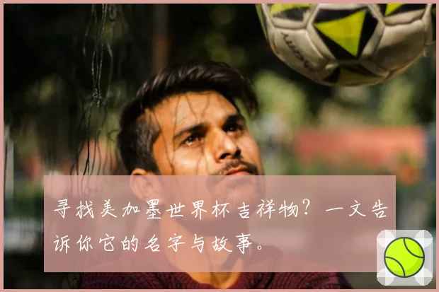 寻找美加墨世界杯吉祥物？一文告诉你它的名字与故事。