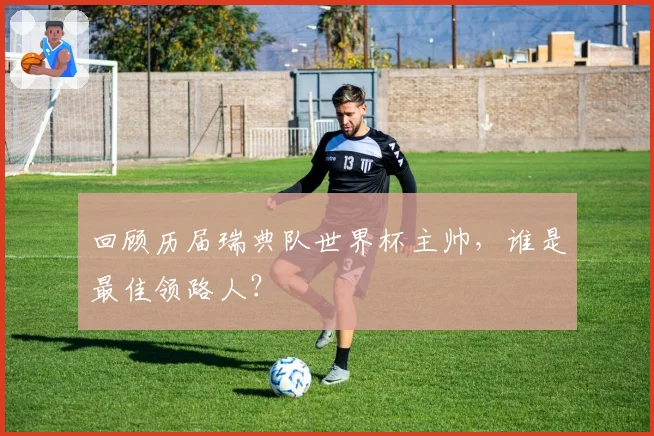 回顾历届瑞典队世界杯主帅,谁是最佳领路人?