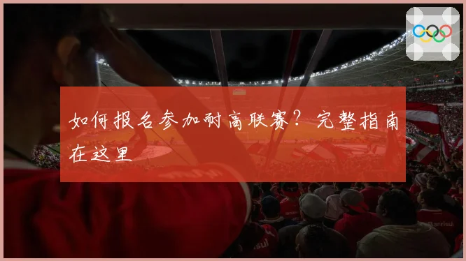如何报名参加耐高联赛？完整指南在这里