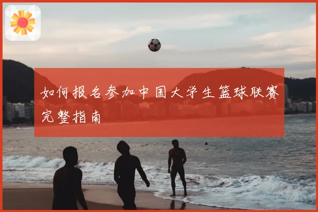 如何报名参加中国大学生篮球联赛完整指南