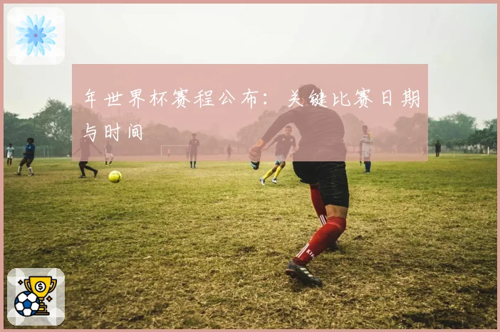 年世界杯赛程公布：关键比赛日期与时间