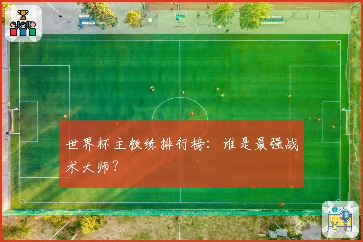 世界杯主教练排行榜：谁是最强战术大师？