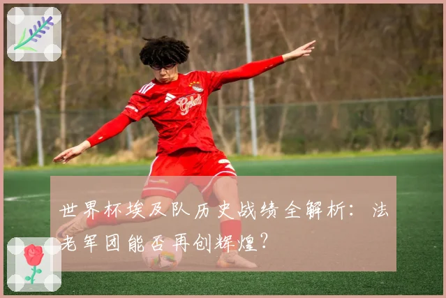 世界杯埃及队历史战绩全解析：法老军团能否再创辉煌？