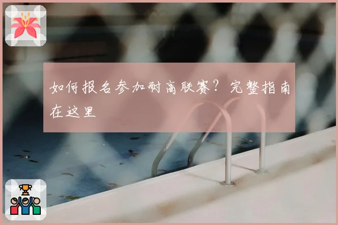 如何报名参加耐高联赛？完整指南在这里