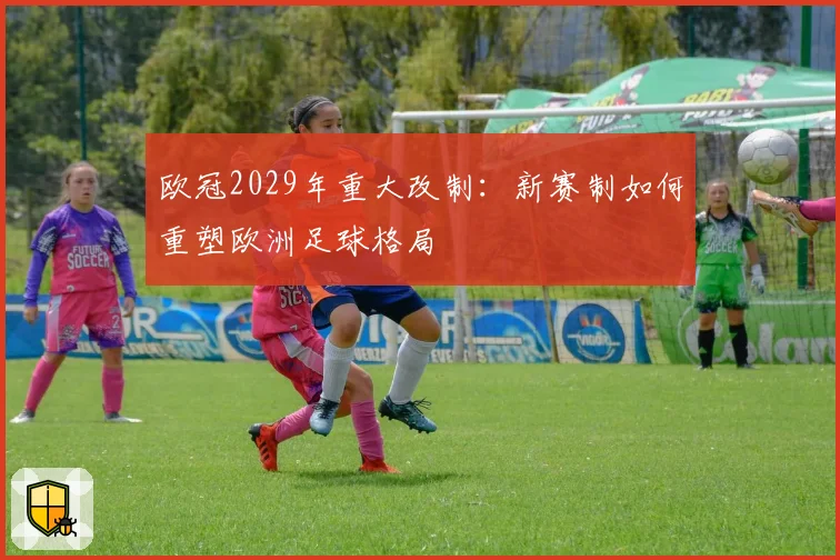 欧冠2029年重大改制：新赛制如何重塑欧洲足球格局